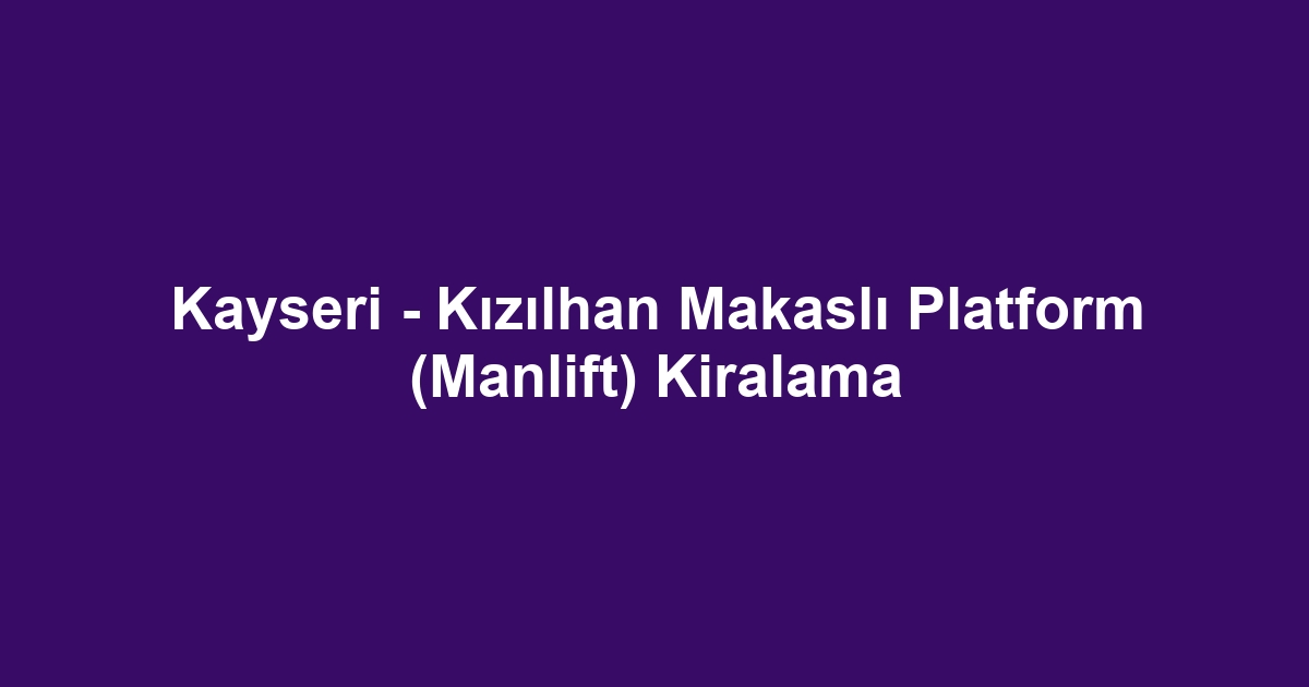 Kayseri - Kızılhan Makaslı Platform (Manlift) Kiralama