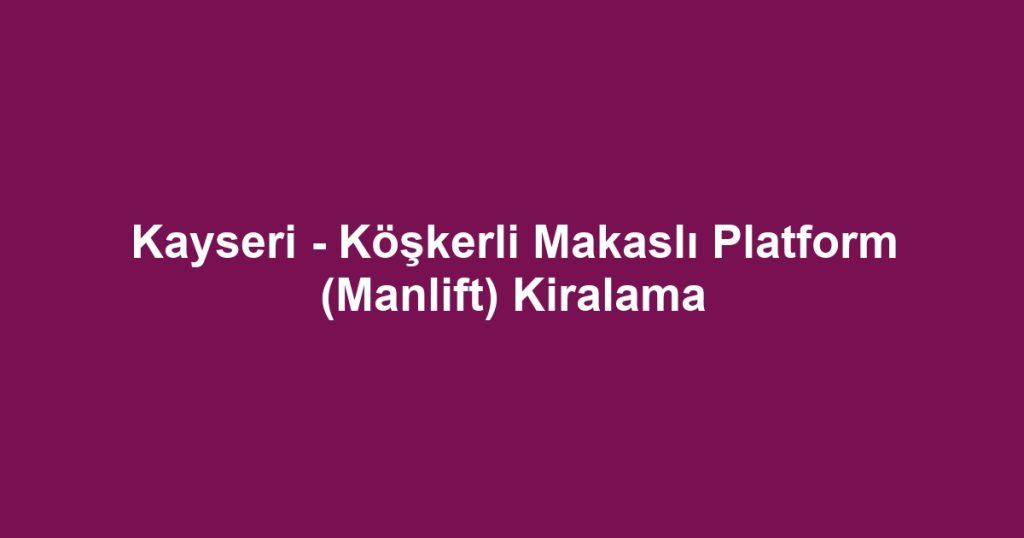 Kayseri - Köşkerli Makaslı Platform (Manlift) Kiralama