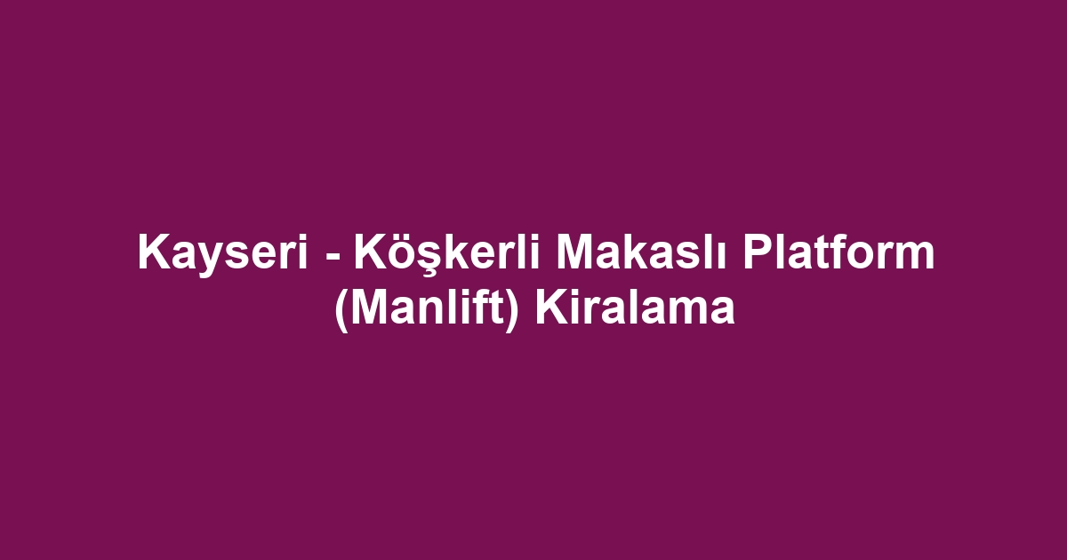 Kayseri - Köşkerli Makaslı Platform (Manlift) Kiralama