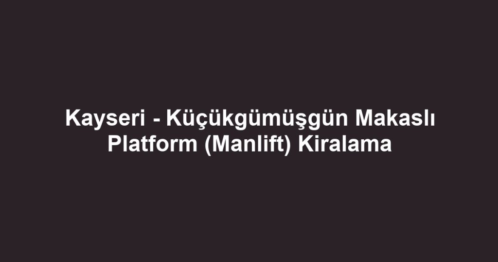 Kayseri - Küçükgümüşgün Makaslı Platform (Manlift) Kiralama