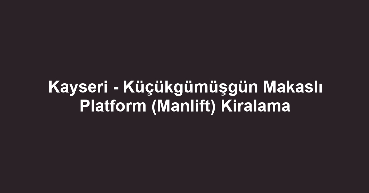 Kayseri - Küçükgümüşgün Makaslı Platform (Manlift) Kiralama