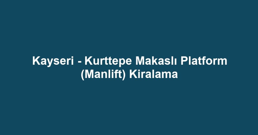 Kayseri - Kurttepe Makaslı Platform (Manlift) Kiralama