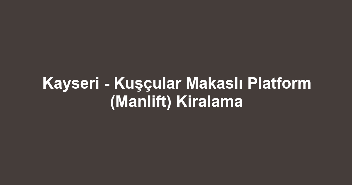 Kayseri - Kuşçular Makaslı Platform (Manlift) Kiralama