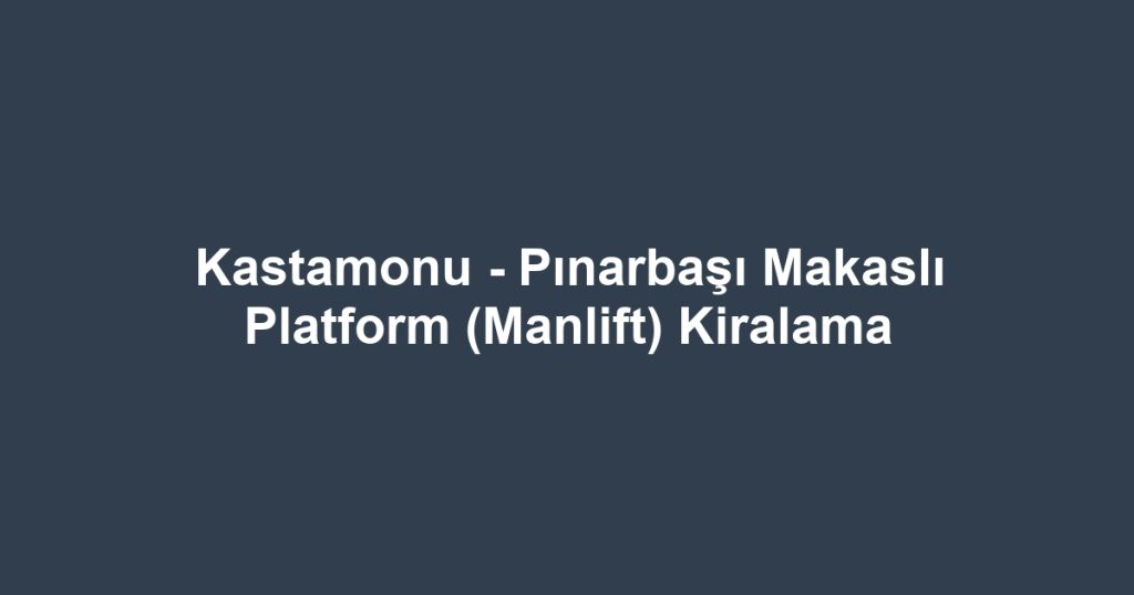 Kastamonu - Pınarbaşı Makaslı Platform (Manlift) Kiralama