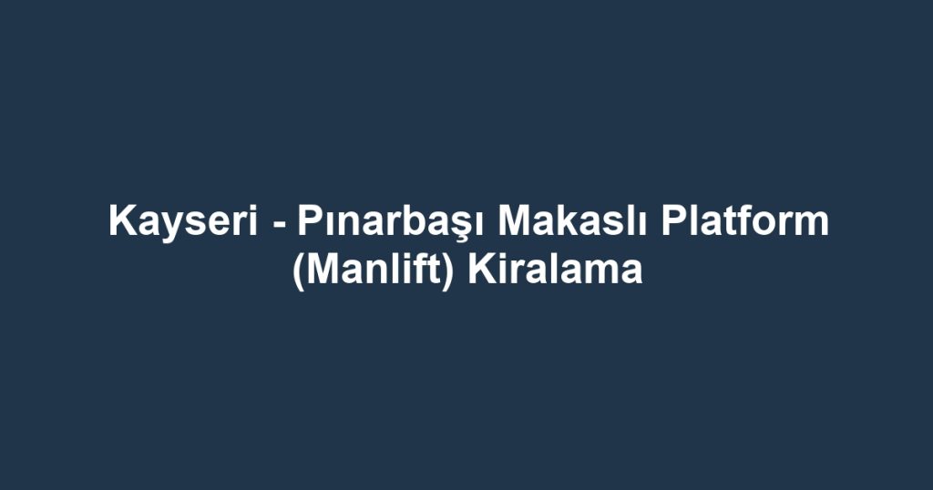 Kayseri - Pınarbaşı Makaslı Platform (Manlift) Kiralama