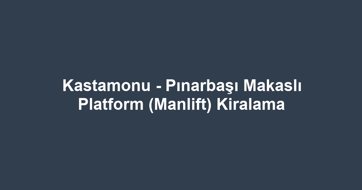 Kastamonu - Pınarbaşı Makaslı Platform (Manlift) Kiralama