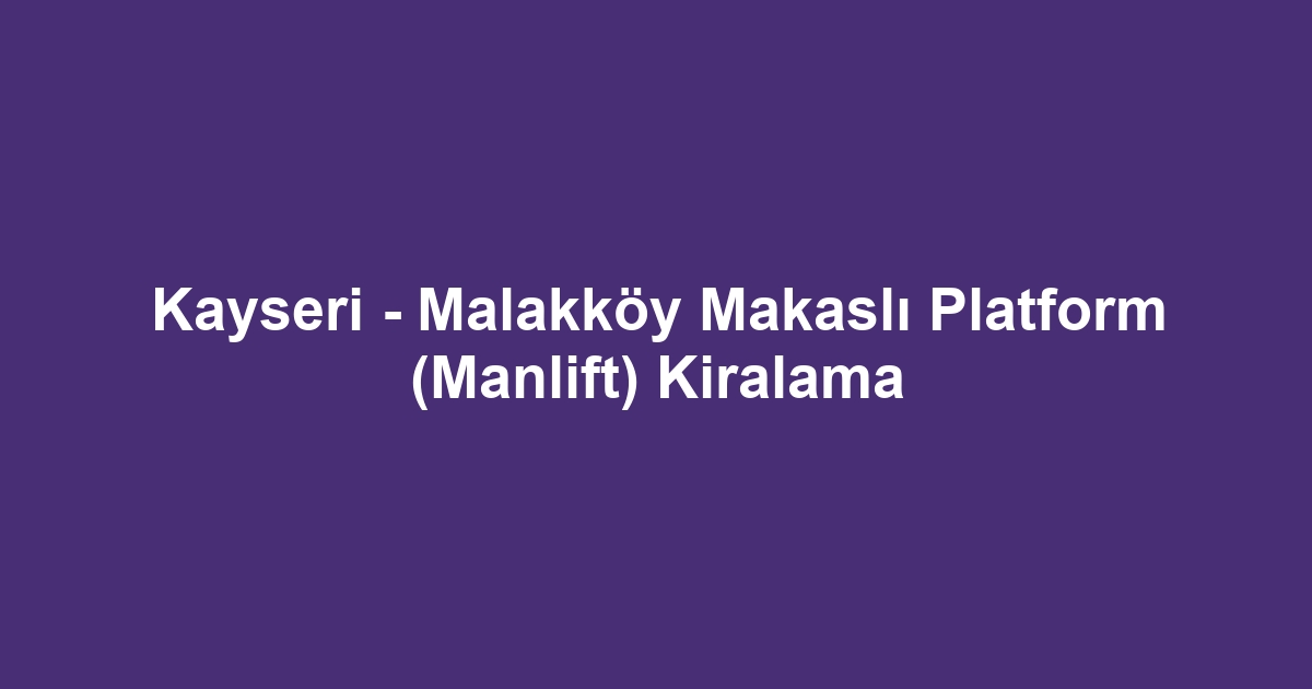 Kayseri - Malakköy Makaslı Platform (Manlift) Kiralama