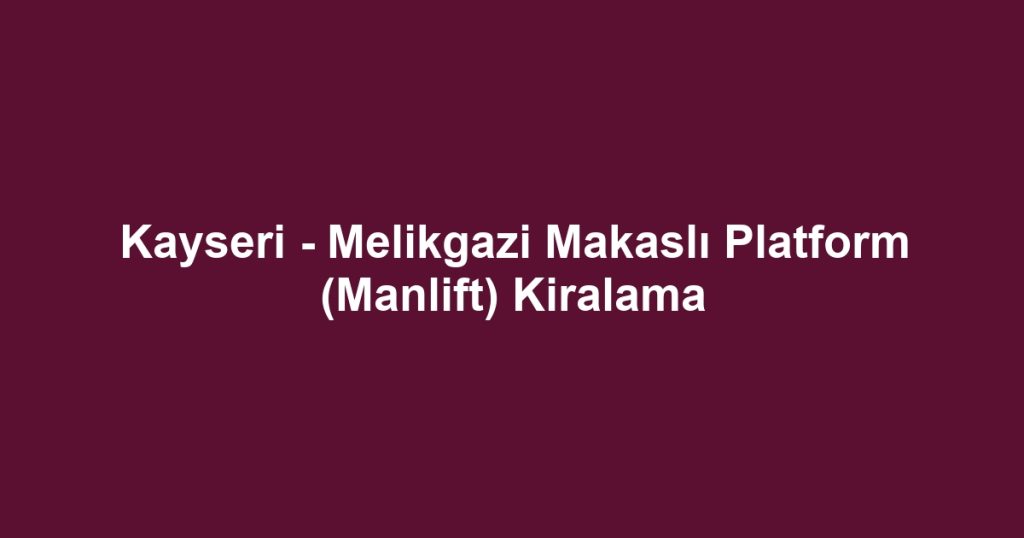 Kayseri - Melikgazi Makaslı Platform (Manlift) Kiralama