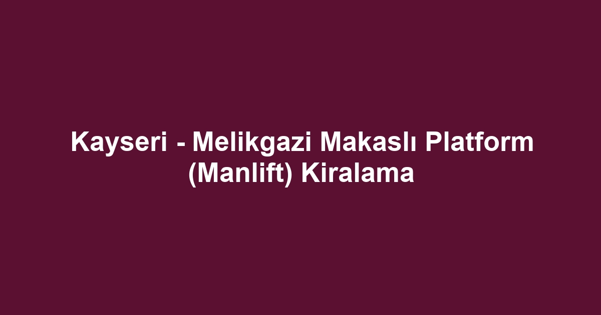 Kayseri - Melikgazi Makaslı Platform (Manlift) Kiralama