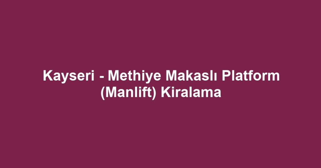 Kayseri - Methiye Makaslı Platform (Manlift) Kiralama