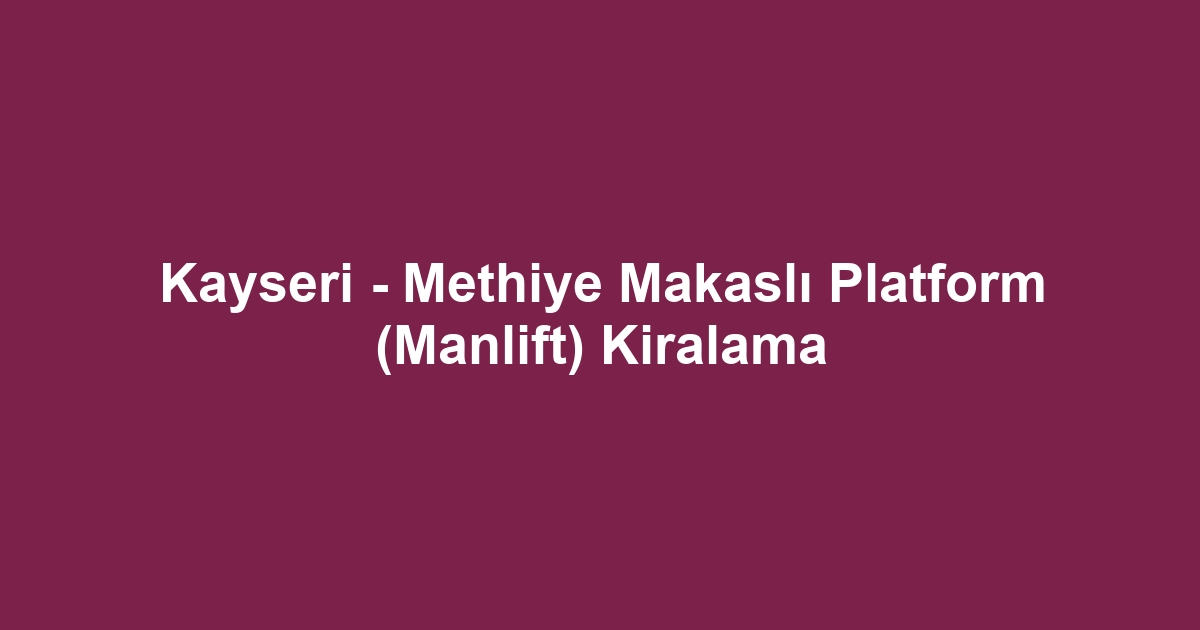 Kayseri - Methiye Makaslı Platform (Manlift) Kiralama