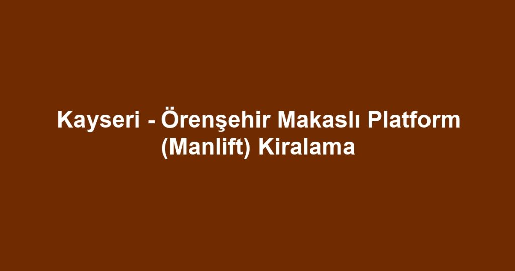 Kayseri - Örenşehir Makaslı Platform (Manlift) Kiralama