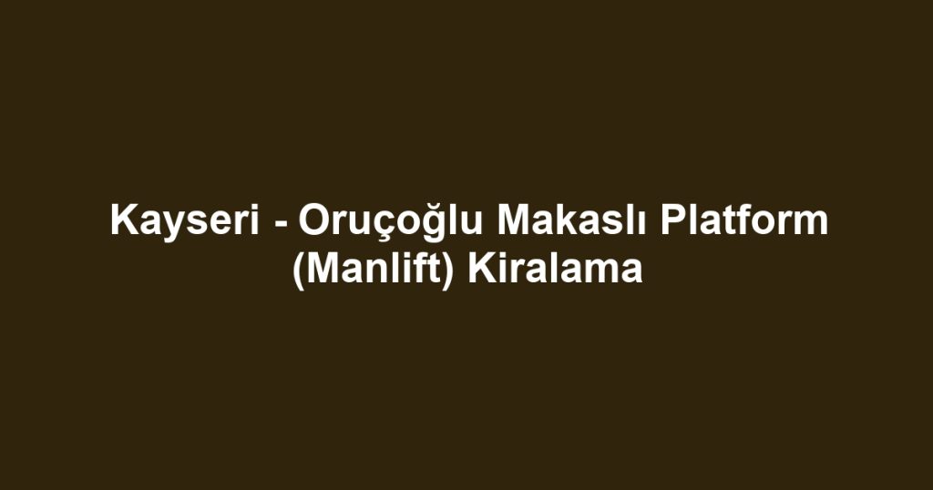 Kayseri - Oruçoğlu Makaslı Platform (Manlift) Kiralama