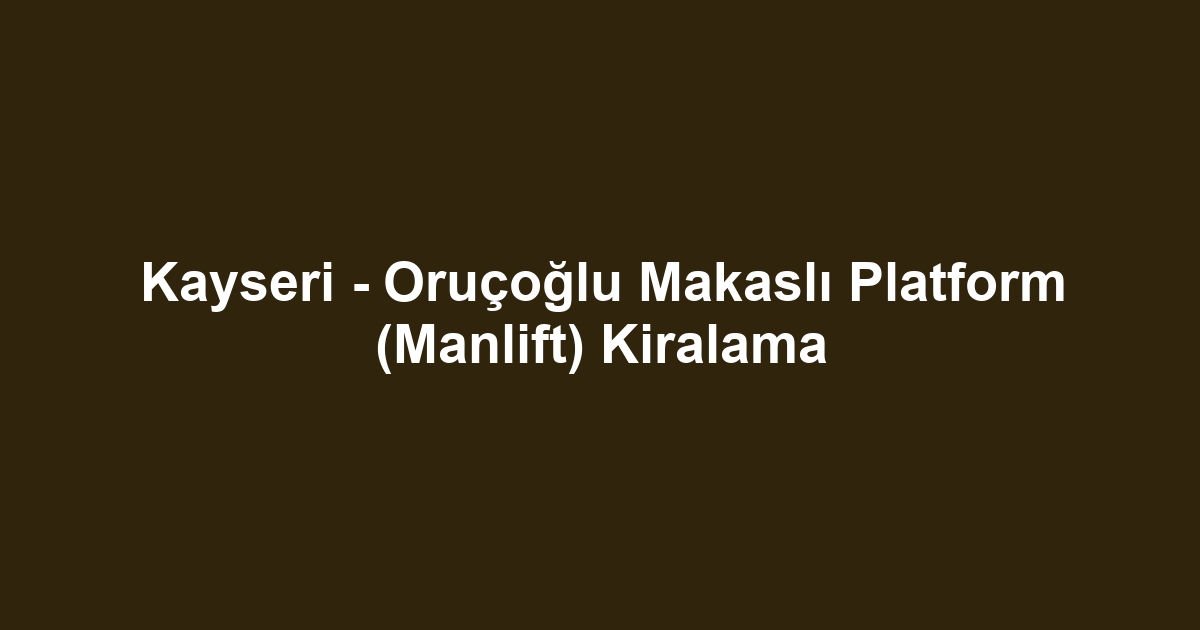 Kayseri - Oruçoğlu Makaslı Platform (Manlift) Kiralama