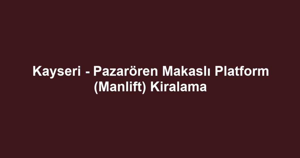 Kayseri - Pazarören Makaslı Platform (Manlift) Kiralama