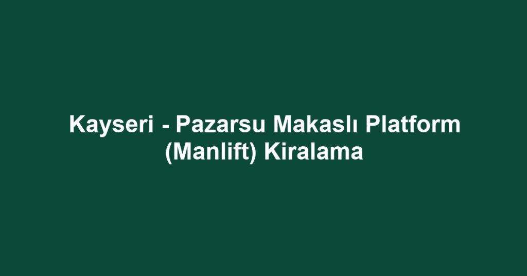 Kayseri - Pazarsu Makaslı Platform (Manlift) Kiralama