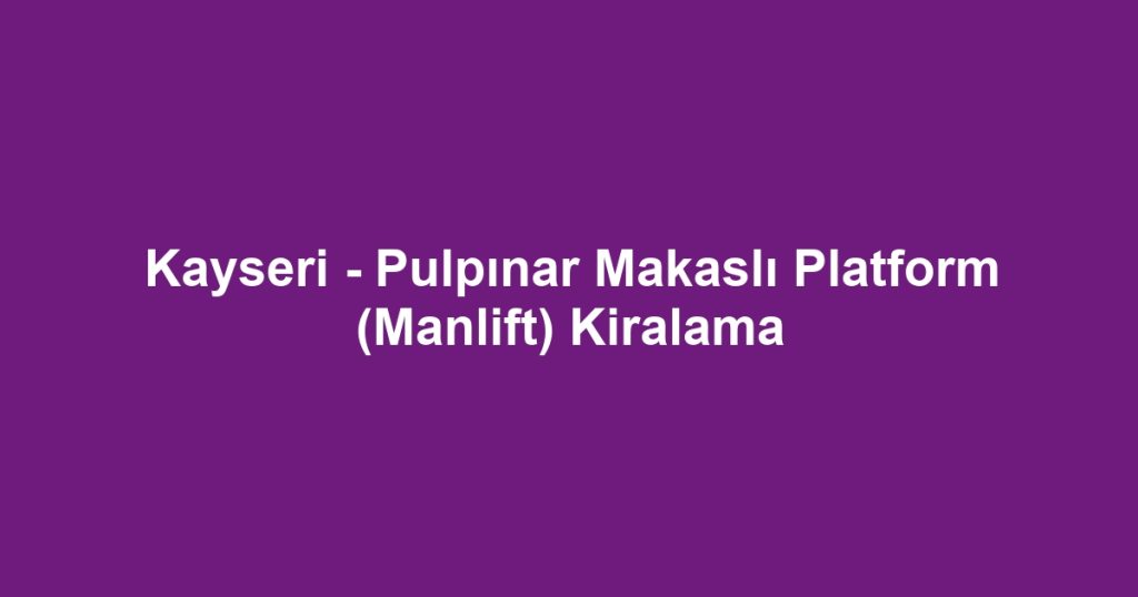 Kayseri - Pulpınar Makaslı Platform (Manlift) Kiralama
