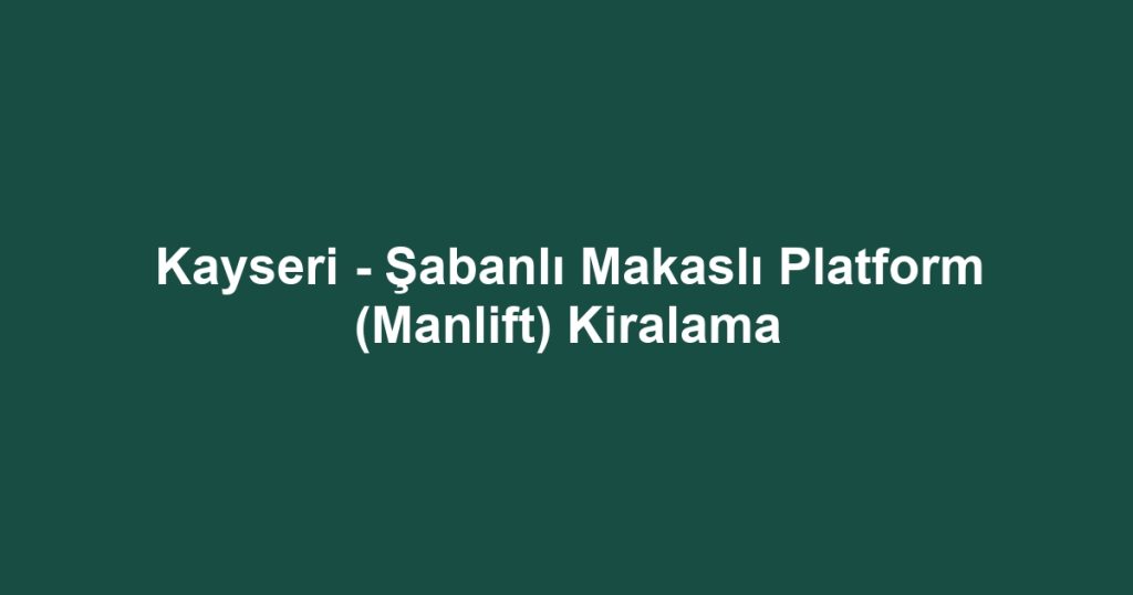 Kayseri - Şabanlı Makaslı Platform (Manlift) Kiralama