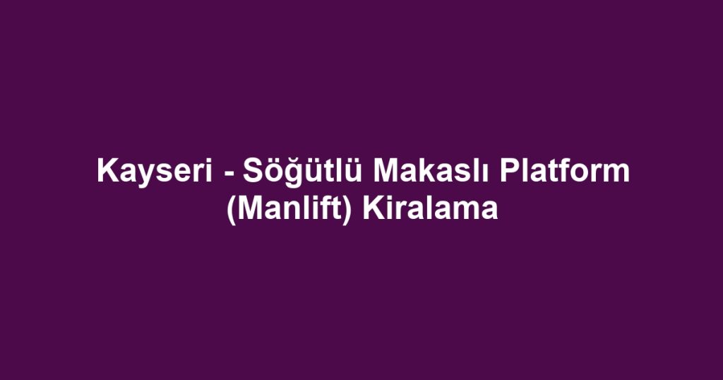 Kayseri - Söğütlü Makaslı Platform (Manlift) Kiralama