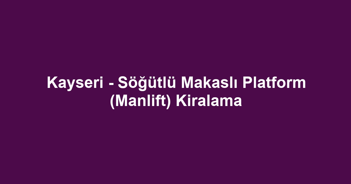 Kayseri - Söğütlü Makaslı Platform (Manlift) Kiralama
