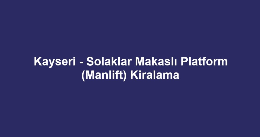 Kayseri - Solaklar Makaslı Platform (Manlift) Kiralama