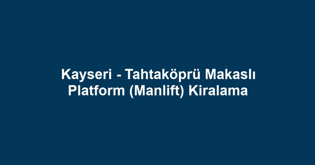 Kayseri - Tahtaköprü Makaslı Platform (Manlift) Kiralama