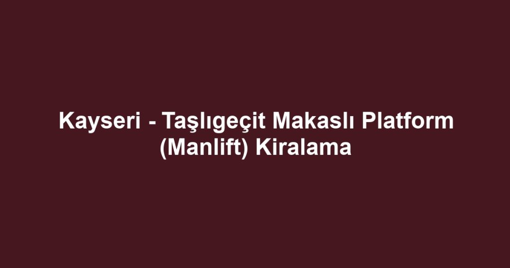 Kayseri - Taşlıgeçit Makaslı Platform (Manlift) Kiralama