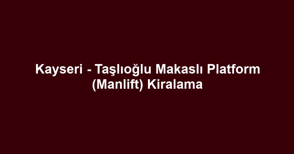 Kayseri - Taşlıoğlu Makaslı Platform (Manlift) Kiralama