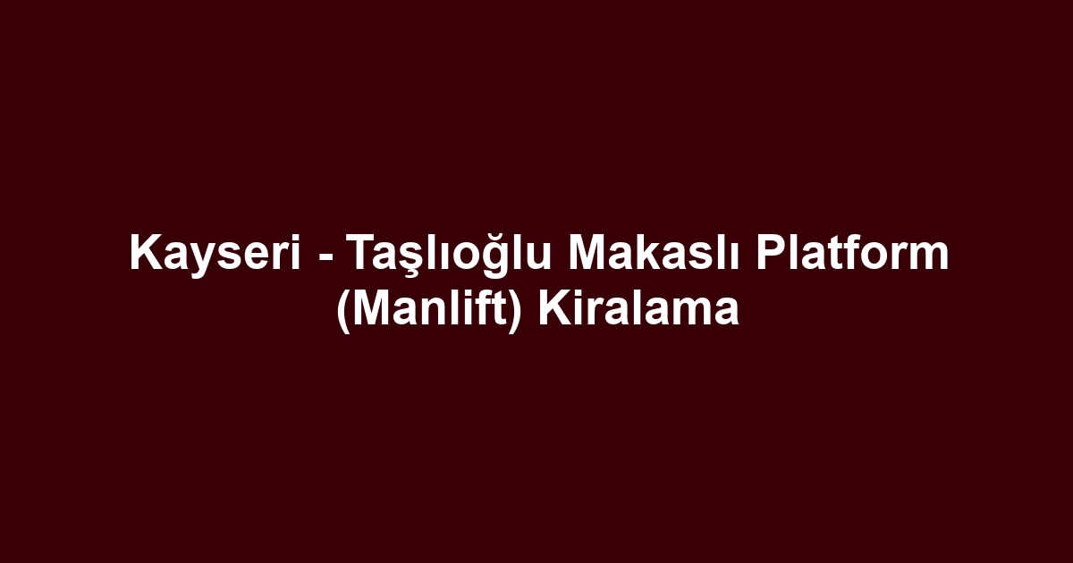 Kayseri - Taşlıoğlu Makaslı Platform (Manlift) Kiralama
