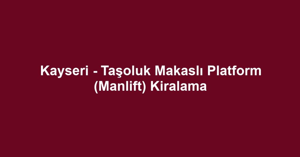 Kayseri - Taşoluk Makaslı Platform (Manlift) Kiralama
