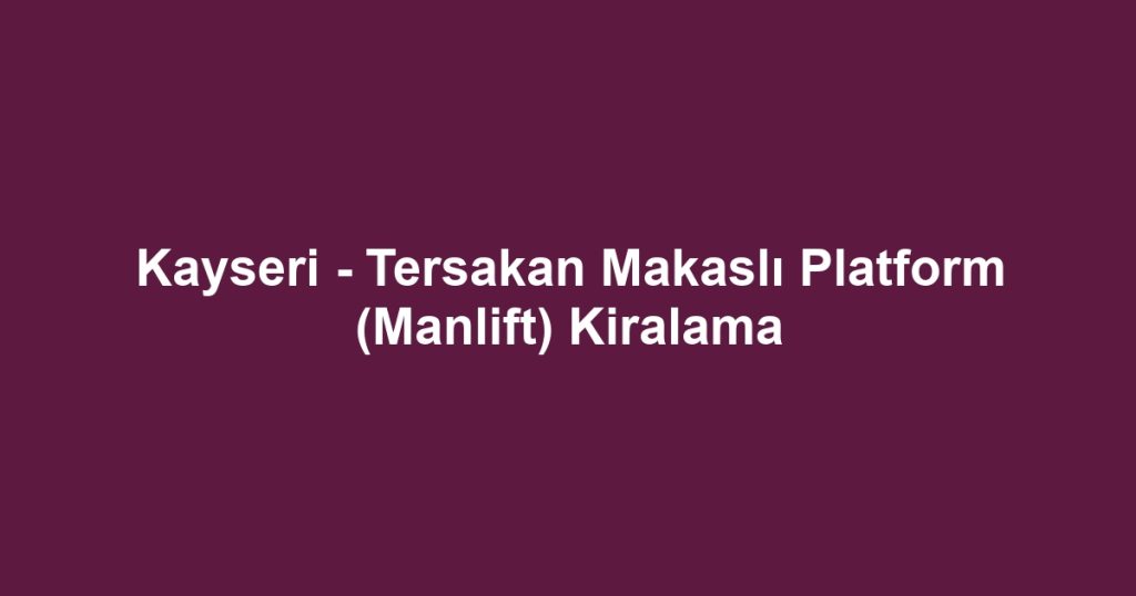 Kayseri - Tersakan Makaslı Platform (Manlift) Kiralama