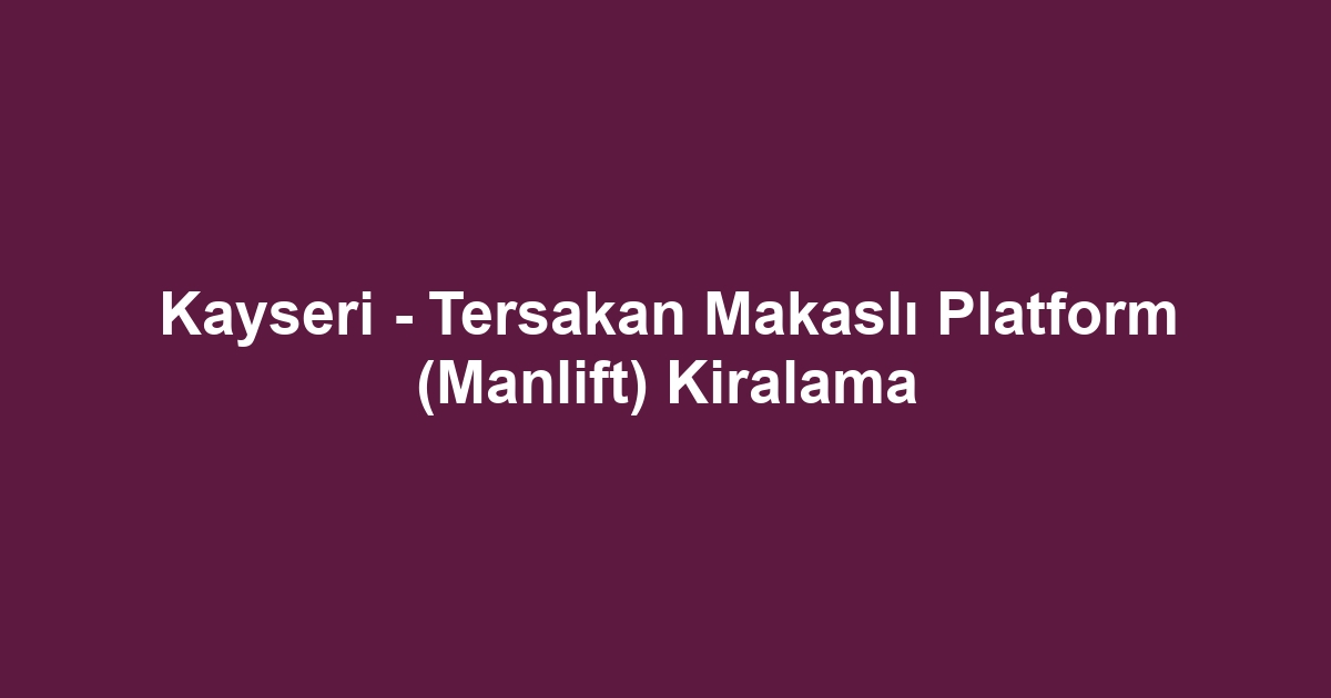 Kayseri - Tersakan Makaslı Platform (Manlift) Kiralama