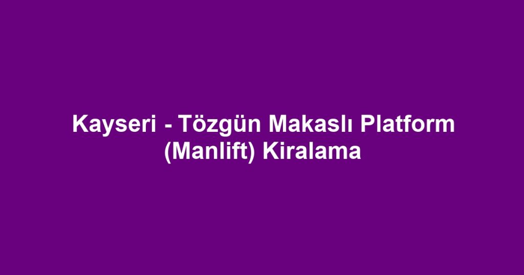 Kayseri - Tözgün Makaslı Platform (Manlift) Kiralama