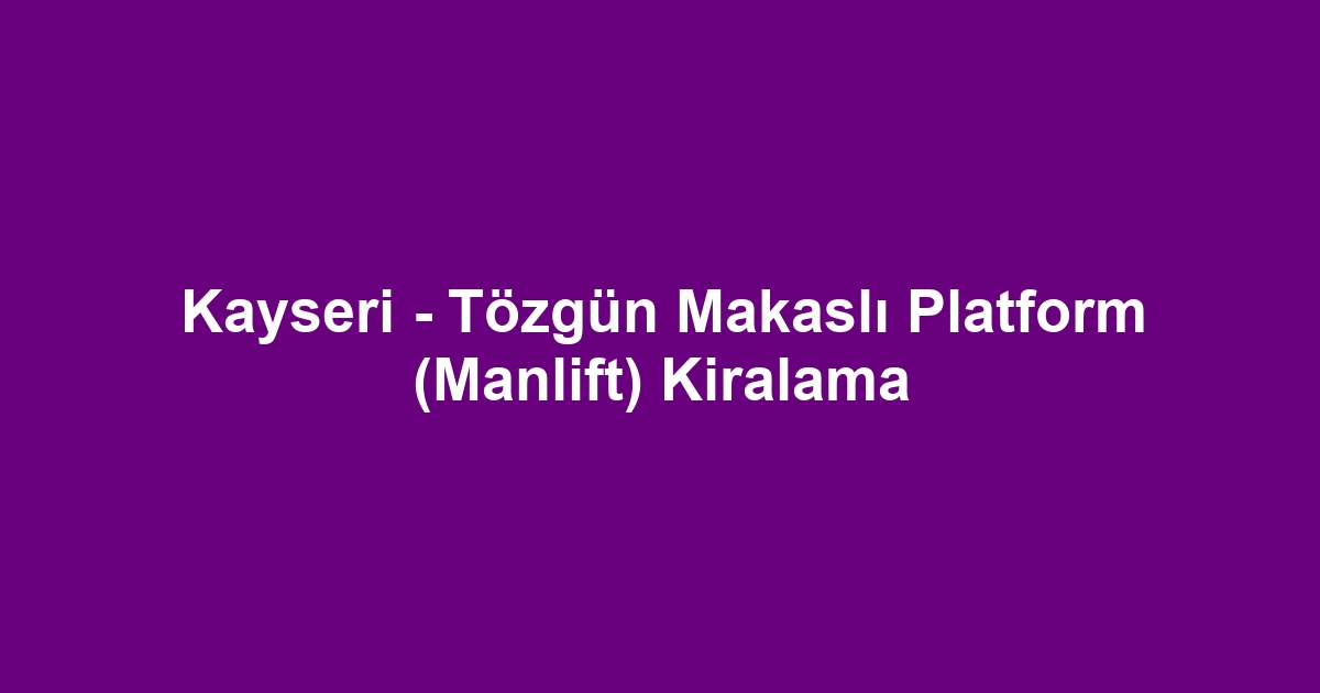 Kayseri - Tözgün Makaslı Platform (Manlift) Kiralama