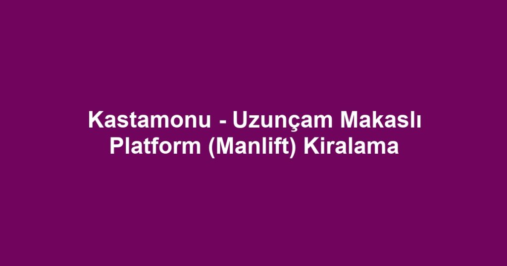 Kastamonu - Uzunçam Makaslı Platform (Manlift) Kiralama