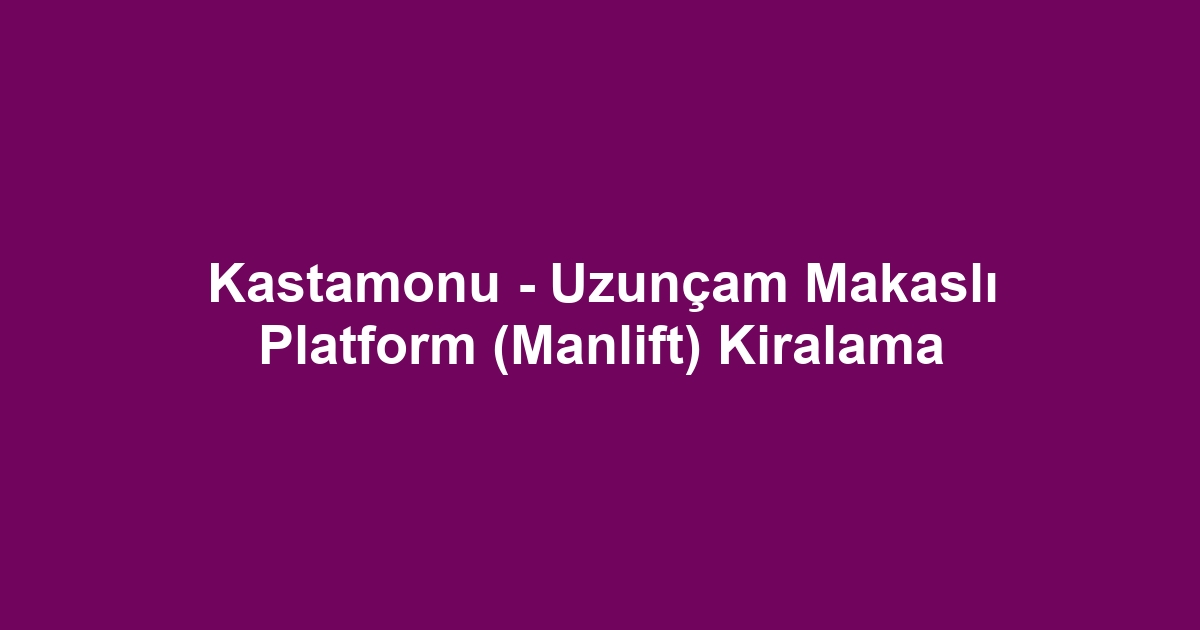 Kastamonu - Uzunçam Makaslı Platform (Manlift) Kiralama