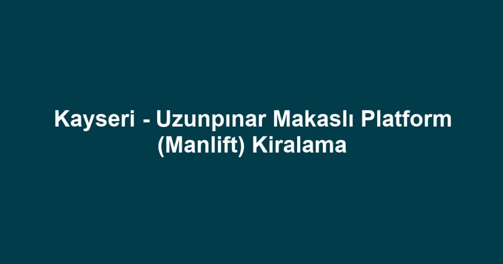Kayseri - Uzunpınar Makaslı Platform (Manlift) Kiralama