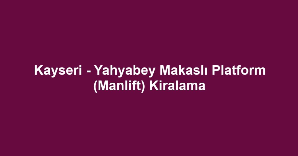 Kayseri - Yahyabey Makaslı Platform (Manlift) Kiralama