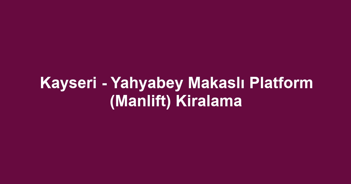 Kayseri - Yahyabey Makaslı Platform (Manlift) Kiralama