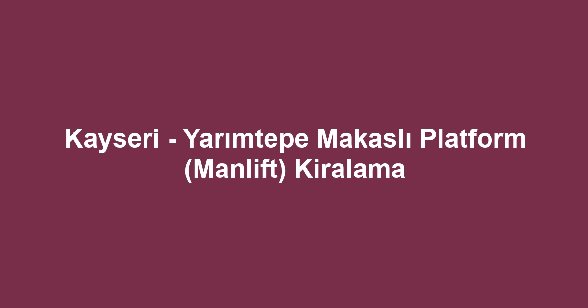 Kayseri - Yarımtepe Makaslı Platform (Manlift) Kiralama