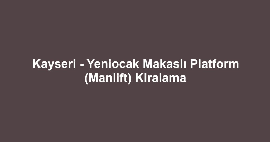Kayseri - Yeniocak Makaslı Platform (Manlift) Kiralama