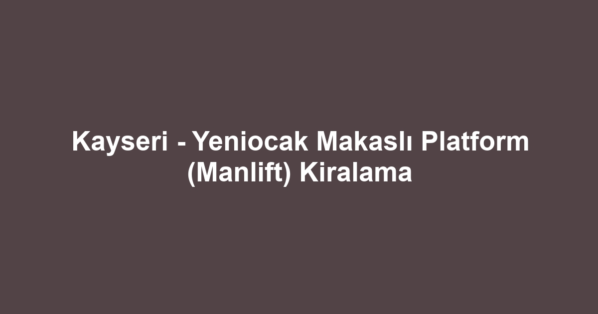 Kayseri - Yeniocak Makaslı Platform (Manlift) Kiralama