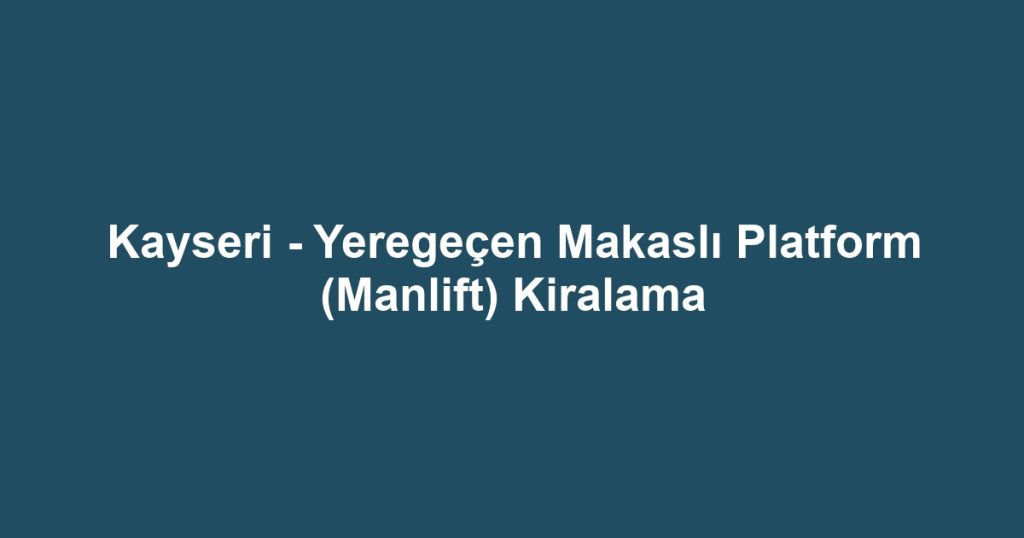 Kayseri - Yeregeçen Makaslı Platform (Manlift) Kiralama