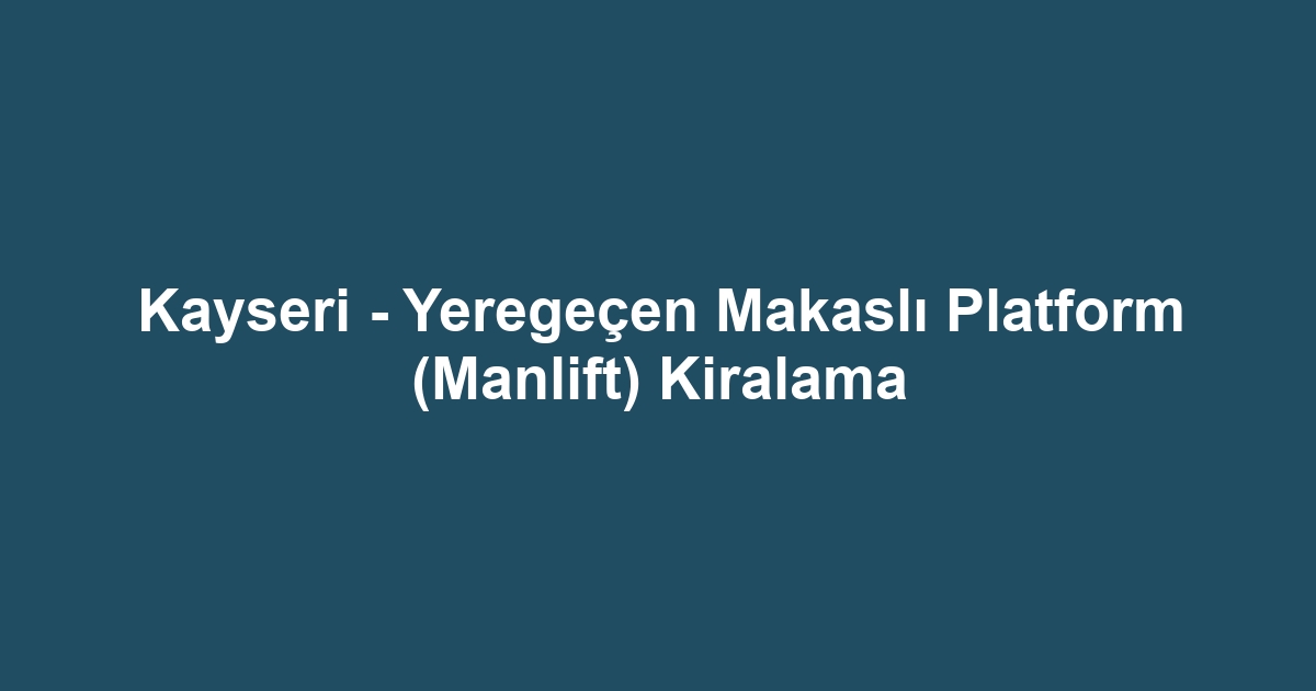 Kayseri - Yeregeçen Makaslı Platform (Manlift) Kiralama