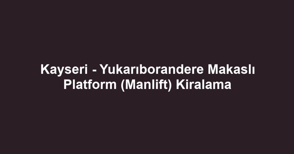 Kayseri - Yukarıborandere Makaslı Platform (Manlift) Kiralama