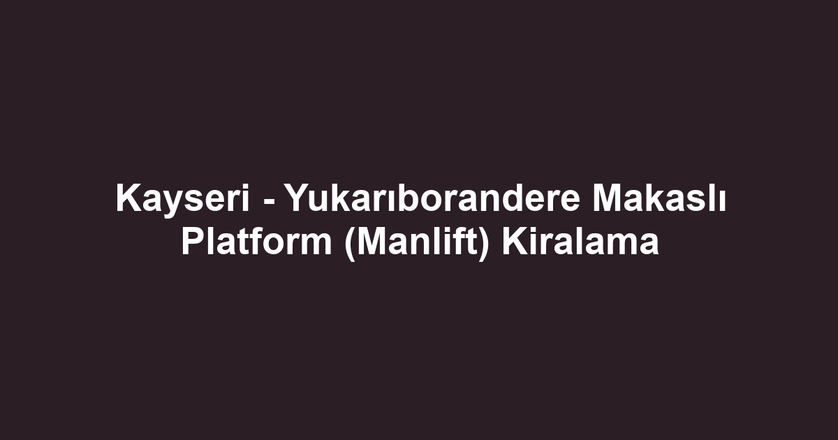 Kayseri - Yukarıborandere Makaslı Platform (Manlift) Kiralama