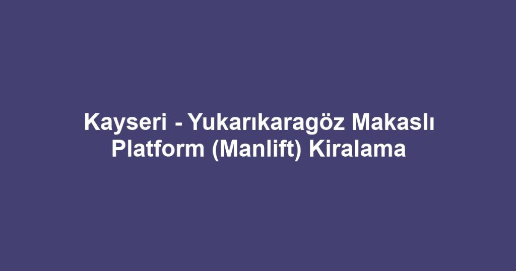 Kayseri - Yukarıkaragöz Makaslı Platform (Manlift) Kiralama