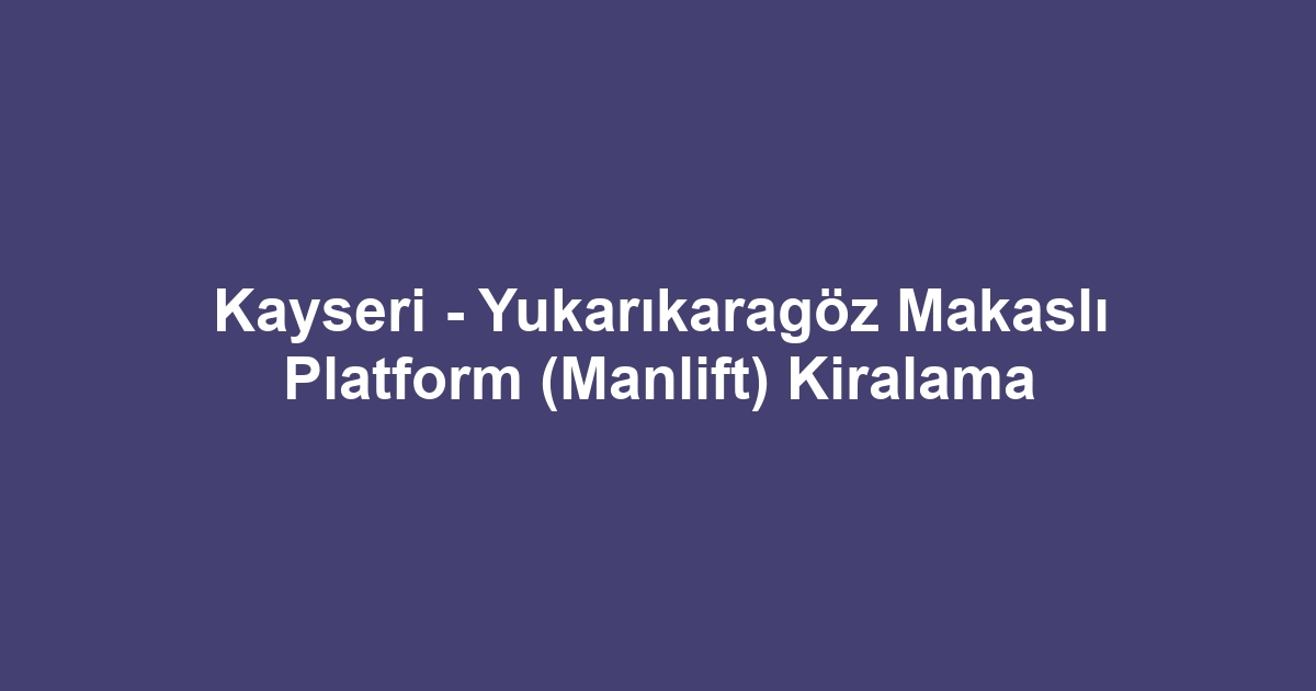 Kayseri - Yukarıkaragöz Makaslı Platform (Manlift) Kiralama