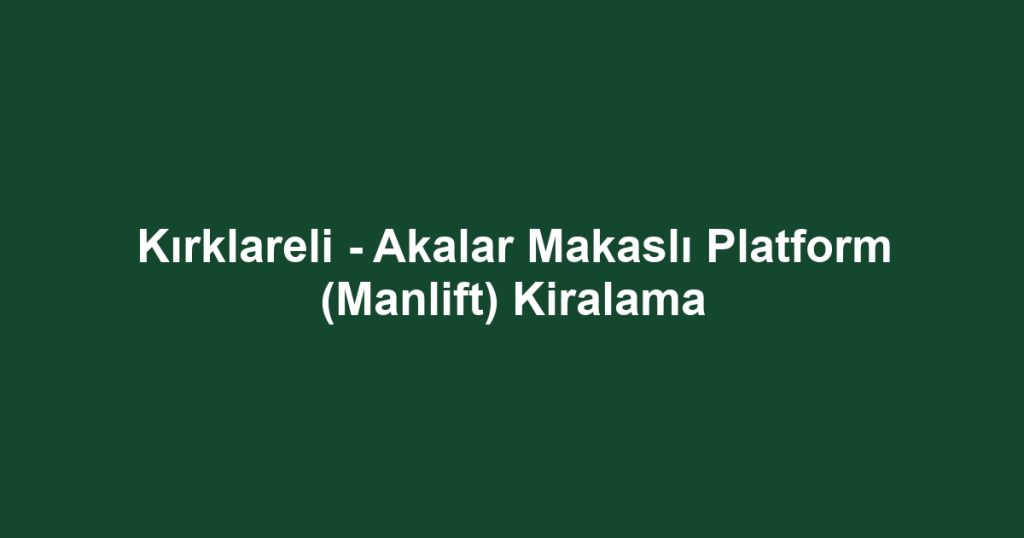Kırklareli - Akalar Makaslı Platform (Manlift) Kiralama
