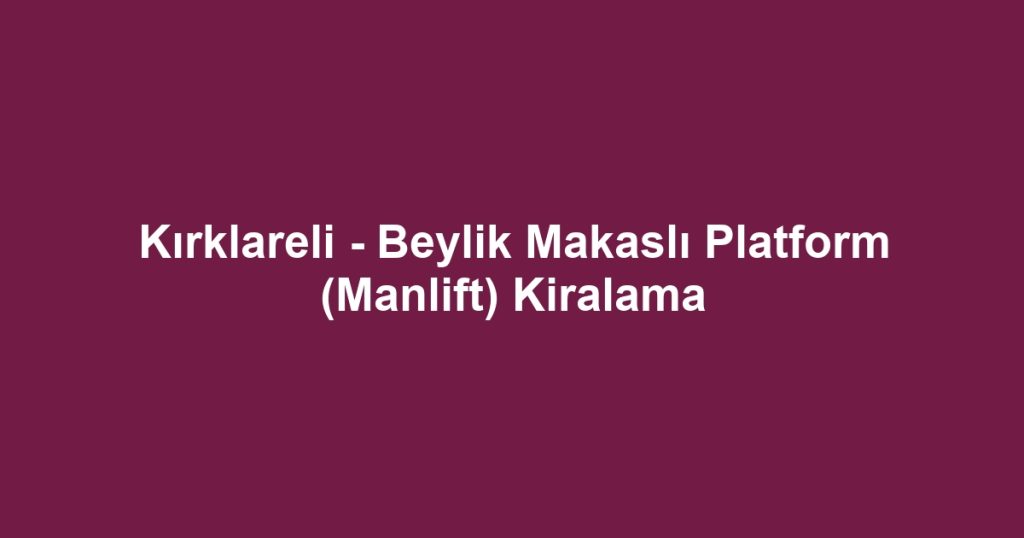 Kırklareli - Beylik Makaslı Platform (Manlift) Kiralama